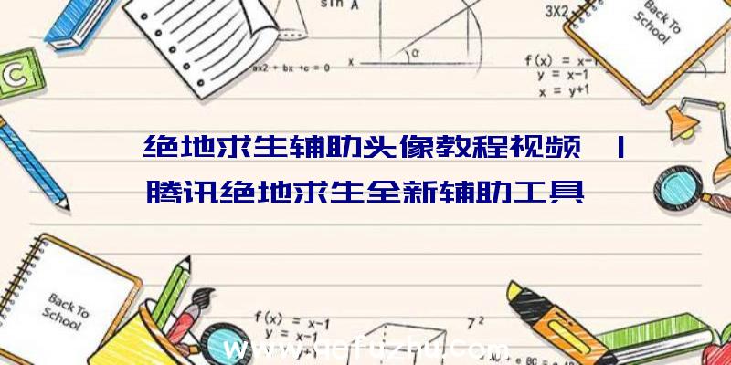 「绝地求生辅助头像教程视频」|腾讯绝地求生全新辅助工具